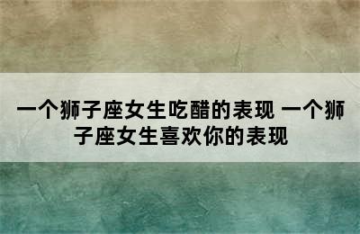 一个狮子座女生吃醋的表现 一个狮子座女生喜欢你的表现